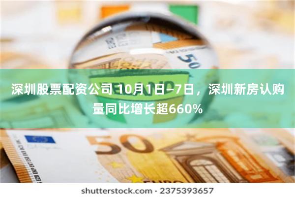 深圳股票配资公司 10月1日—7日，深圳新房认购量同比增长超660%