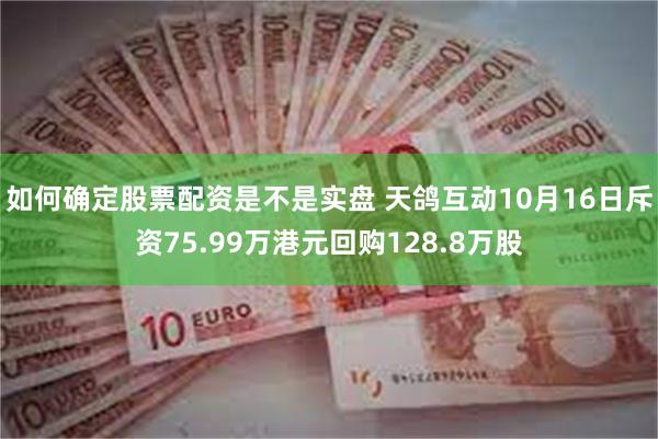 如何确定股票配资是不是实盘 天鸽互动10月16日斥资75.99万港元回购128.8万股