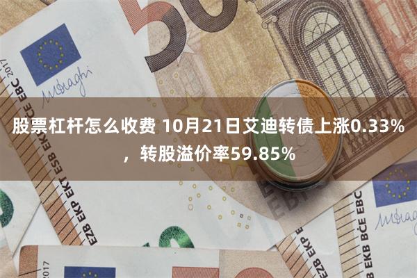 股票杠杆怎么收费 10月21日艾迪转债上涨0.33%，转股溢价率59.85%