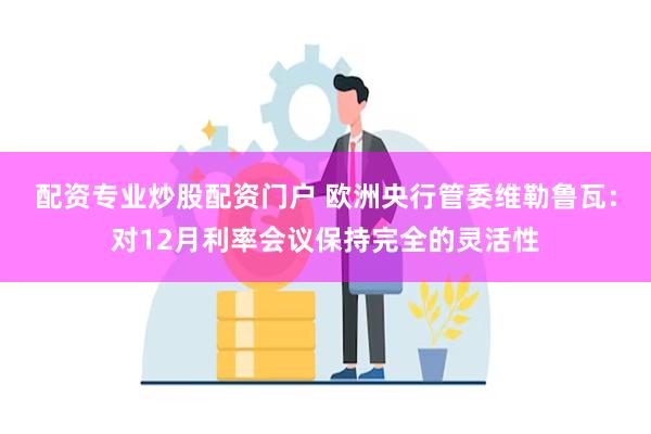 配资专业炒股配资门户 欧洲央行管委维勒鲁瓦：对12月利率会议保持完全的灵活性