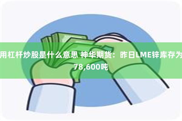 用杠杆炒股是什么意思 神华期货：昨日LME锌库存为78,600吨