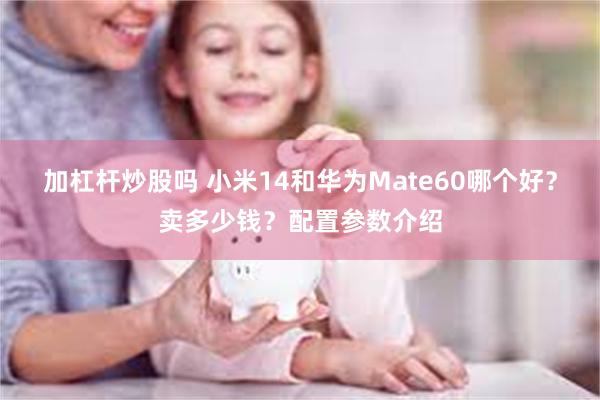 加杠杆炒股吗 小米14和华为Mate60哪个好？卖多少钱？配置参数介绍