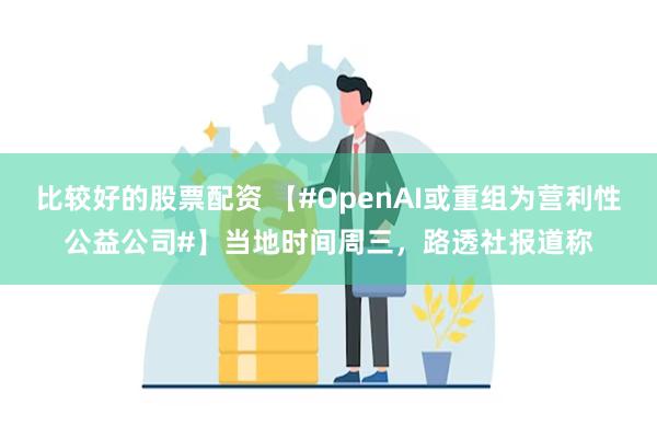 比较好的股票配资 【#OpenAI或重组为营利性公益公司#】当地时间周三，路透社报道称