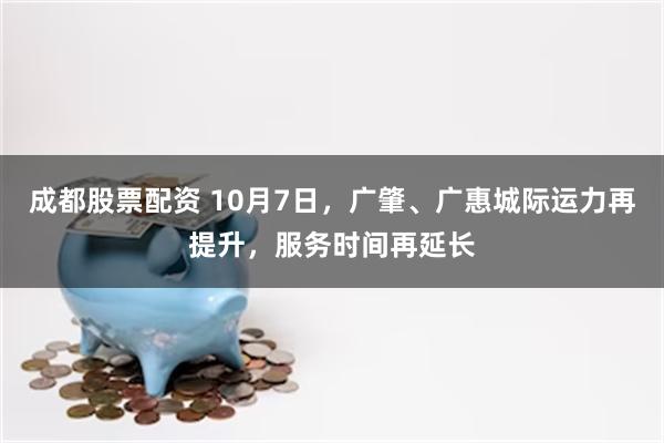 成都股票配资 10月7日，广肇、广惠城际运力再提升，服务时间再延长