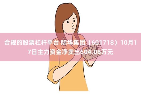 合规的股票杠杆平台 际华集团（601718）10月17日主力资金净卖出604.06万元