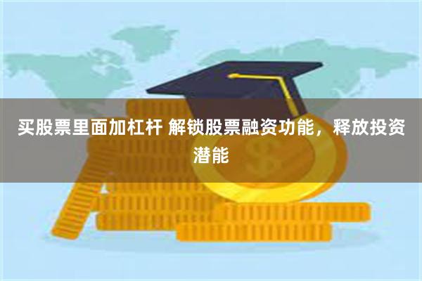 买股票里面加杠杆 解锁股票融资功能，释放投资潜能