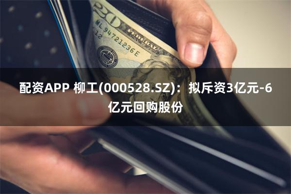 配资APP 柳工(000528.SZ)：拟斥资3亿元-6亿元回购股份