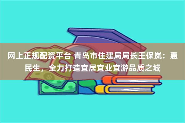 网上正规配资平台 青岛市住建局局长王保岚：惠民生，全力打造宜居宜业宜游品质之城