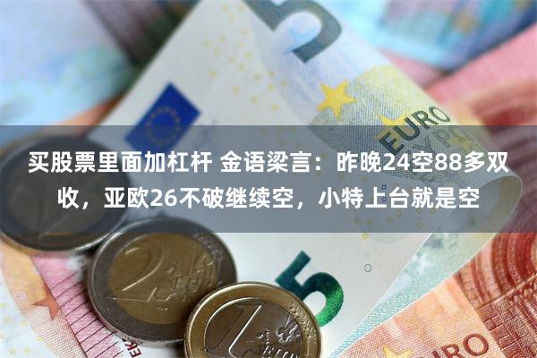 买股票里面加杠杆 金语梁言：昨晚24空88多双收，亚欧26不破继续空，小特上台就是空