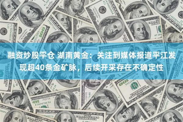 融资炒股平仓 湖南黄金：关注到媒体报道平江发现超40条金矿脉，后续开采存在不确定性