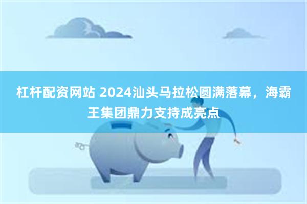 杠杆配资网站 2024汕头马拉松圆满落幕，海霸王集团鼎力支持成亮点