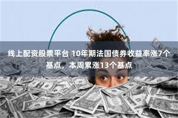 线上配资股票平台 10年期法国债券收益率涨7个基点，本周累涨13个基点