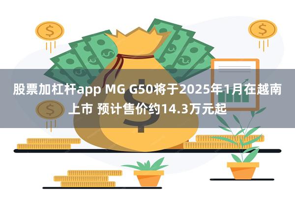 股票加杠杆app MG G50将于2025年1月在越南上市 预计售价约14.3万元起