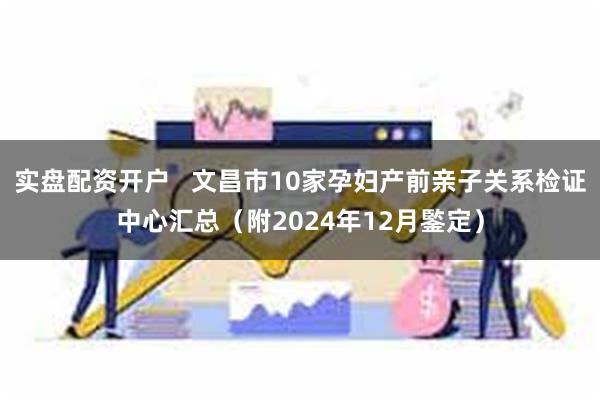 实盘配资开户   文昌市10家孕妇产前亲子关系检证中心汇总（附2024年12月鍳定）