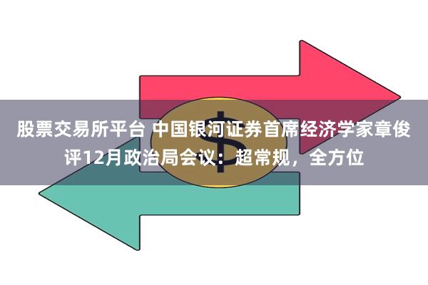 股票交易所平台 中国银河证券首席经济学家章俊评12月政治局会议：超常规，全方位