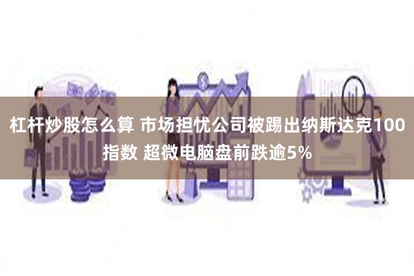 杠杆炒股怎么算 市场担忧公司被踢出纳斯达克100指数 超微电脑盘前跌逾5%