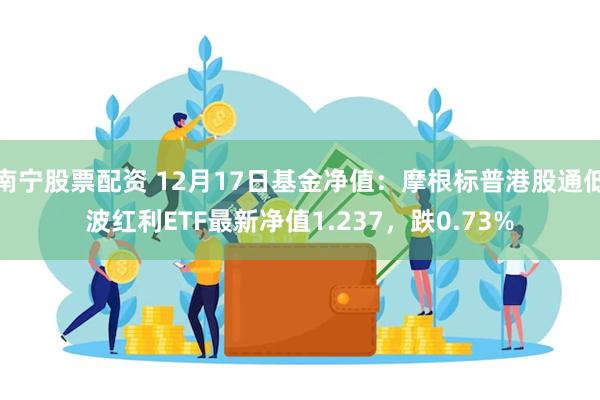 南宁股票配资 12月17日基金净值：摩根标普港股通低波红利ETF最新净值1.237，跌0.73%