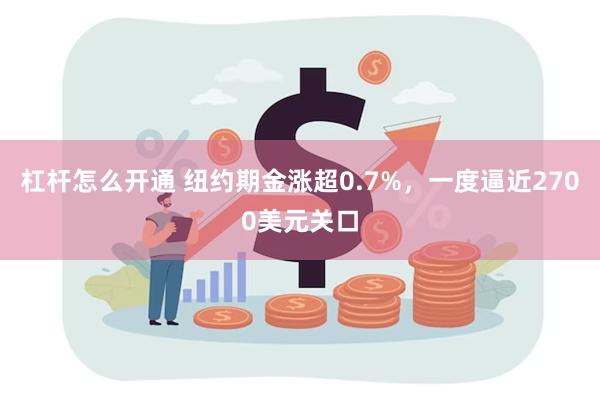 杠杆怎么开通 纽约期金涨超0.7%，一度逼近2700美元关口