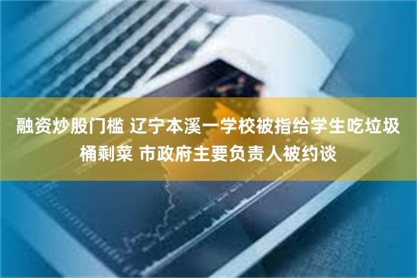 融资炒股门槛 辽宁本溪一学校被指给学生吃垃圾桶剩菜 市政府主要负责人被约谈