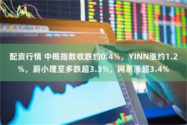 配资行情 中概指数收跌约0.4%，YINN涨约1.2%，蔚小理至多跌超3.3%，网易涨超3.4%