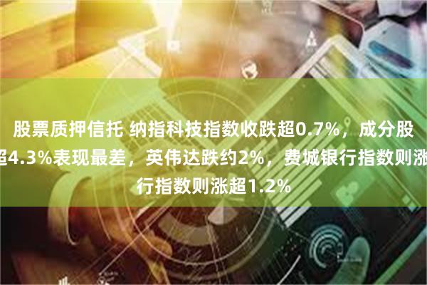 股票质押信托 纳指科技指数收跌超0.7%，成分股美光跌超4.3%表现最差，英伟达跌约2%，费城银行指数则涨超1.2%