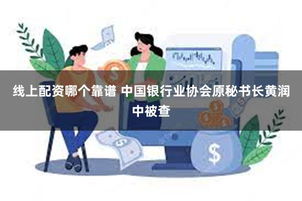 线上配资哪个靠谱 中国银行业协会原秘书长黄润中被查