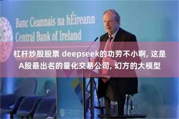 杠杆炒股股票 deepseek的功劳不小啊, 这是A股最出名的量化交易公司, 幻方的大模型