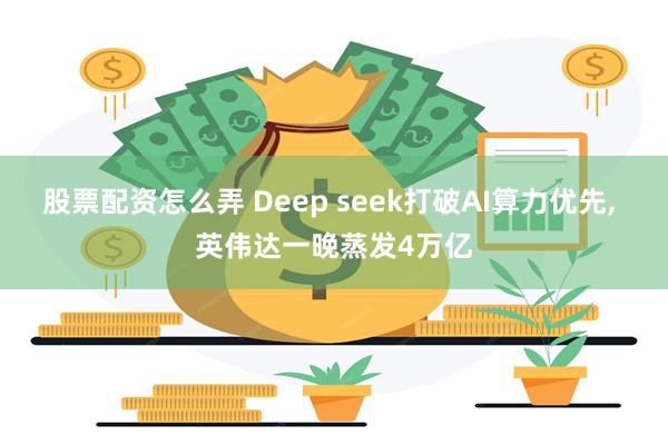 股票配资怎么弄 Deep seek打破AI算力优先, 英伟达一晚蒸发4万亿