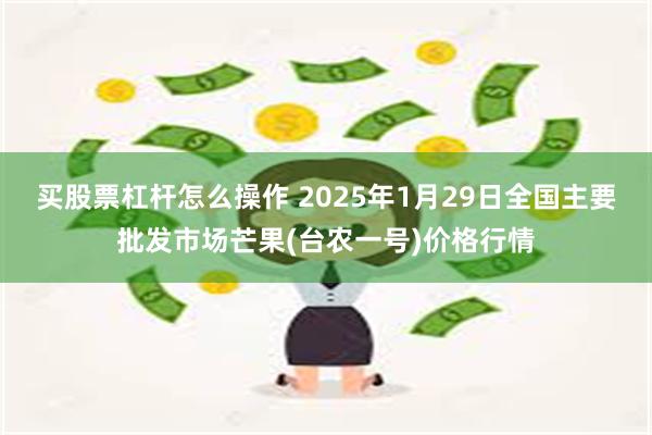 买股票杠杆怎么操作 2025年1月29日全国主要批发市场芒果(台农一号)价格行情