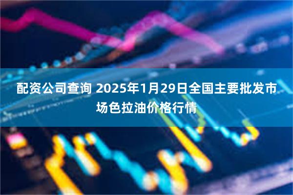 配资公司查询 2025年1月29日全国主要批发市场色拉油价格行情