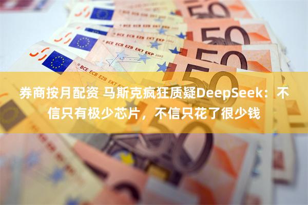 券商按月配资 马斯克疯狂质疑DeepSeek：不信只有极少芯片，不信只花了很少钱