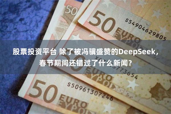 股票投资平台 除了被冯骥盛赞的DeepSeek，春节期间还错过了什么新闻？