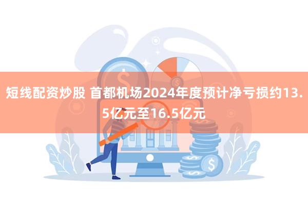 短线配资炒股 首都机场2024年度预计净亏损约13.5亿元至16.5亿元