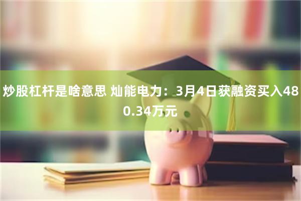 炒股杠杆是啥意思 灿能电力：3月4日获融资买入480.34万元