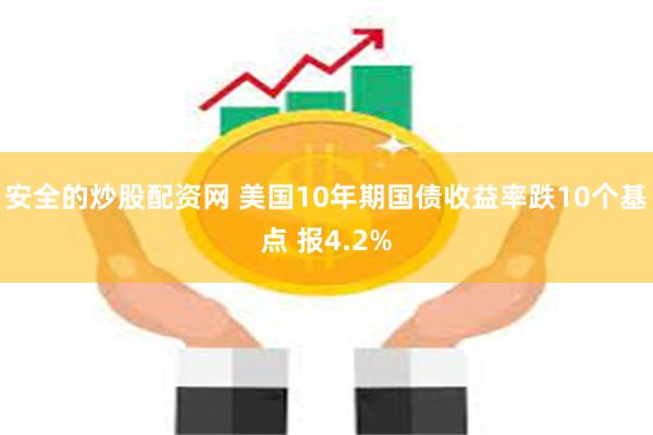 安全的炒股配资网 美国10年期国债收益率跌10个基点 报4.2%