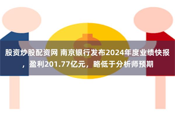 股资炒股配资网 南京银行发布2024年度业绩快报，盈利201.77亿元，略低于分析师预期