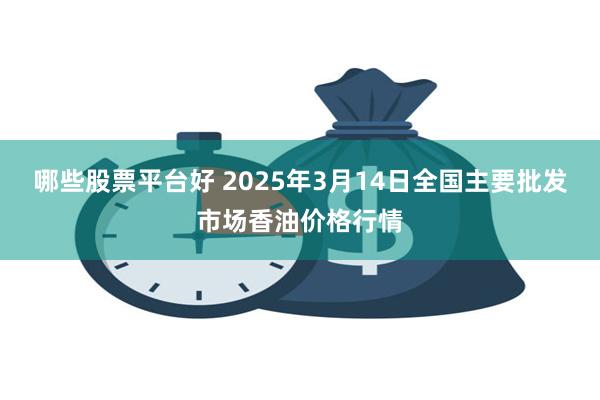 哪些股票平台好 2025年3月14日全国主要批发市场香油价格行情