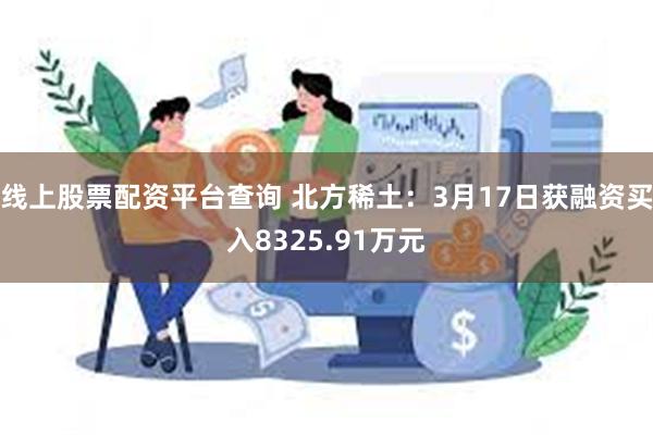 线上股票配资平台查询 北方稀土：3月17日获融资买入8325.91万元