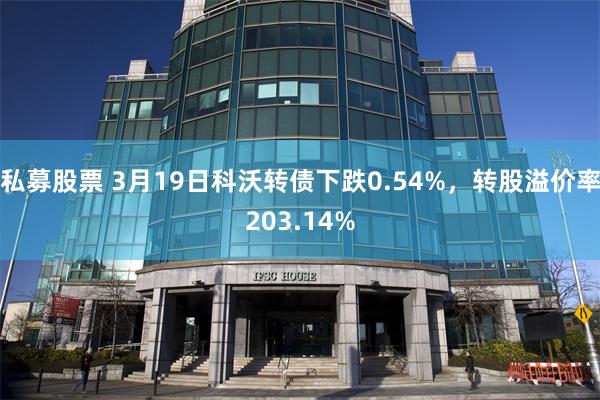 私募股票 3月19日科沃转债下跌0.54%，转股溢价率203.14%